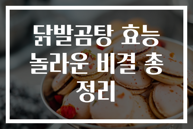 닭발곰탕 효능 놀라운 비결 총정리