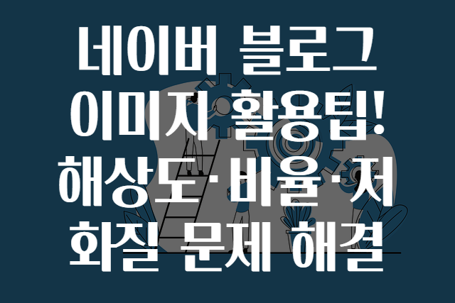 네이버 블로그 이미지 활용팁! 해상도·비율·저화질 문제 해결