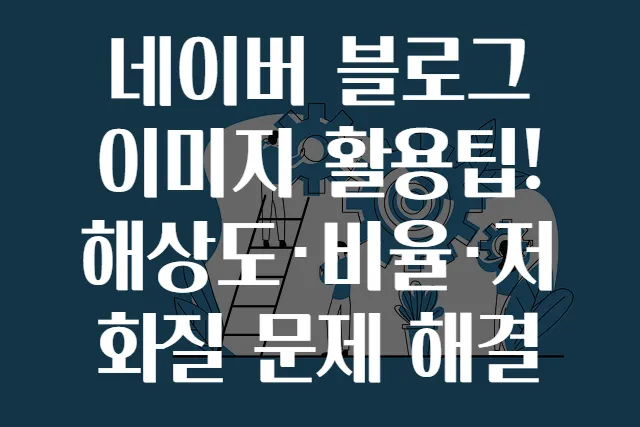 네이버 블로그 이미지 활용팁! 해상도·비율·저화질 문제 해결