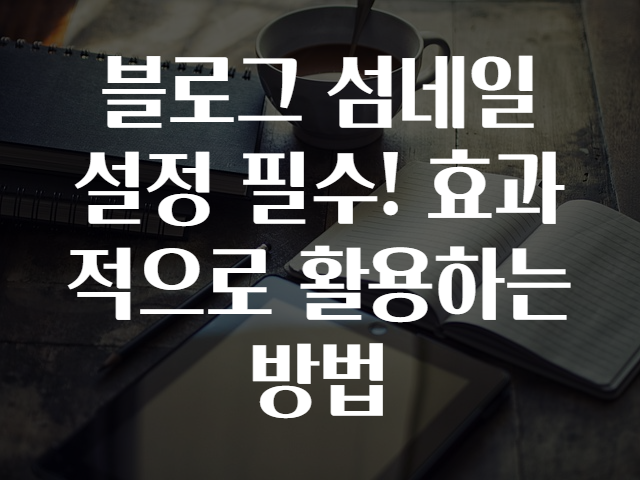 블로그 섬네일 설정 필수! 효과적으로 활용하는 방법