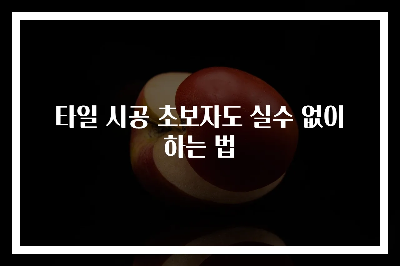 타일 시공 초보자도 실수 없이 하는 법