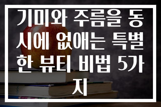 기미와 주름을 동시에 없애는 특별한 뷰티 비법 5가지