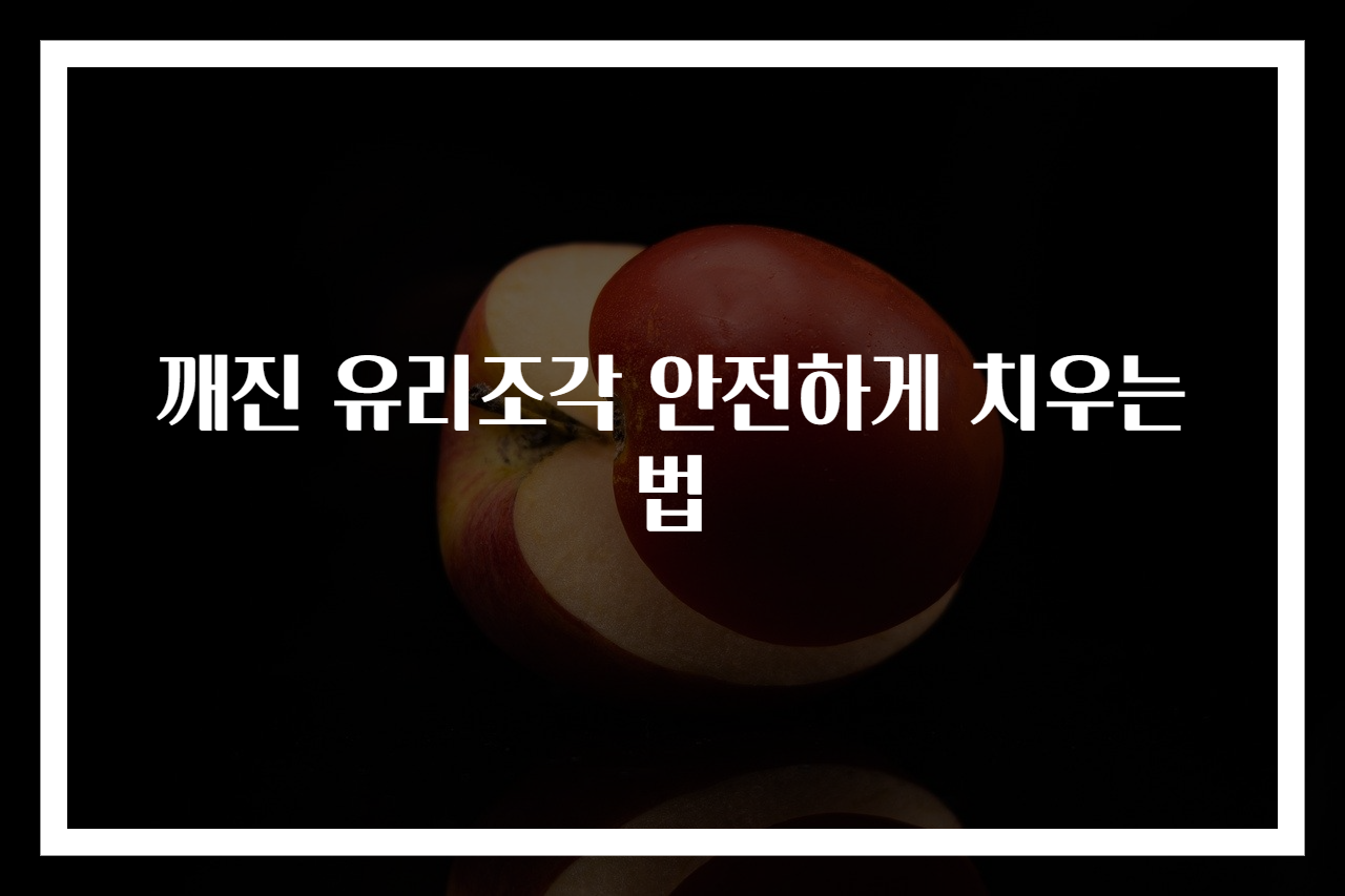 깨진 유리조각 안전하게 치우는 법
