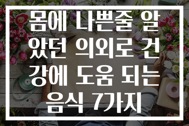 몸에 나쁜줄 알았던 의외로 건강에 도움 되는 음식 7가지