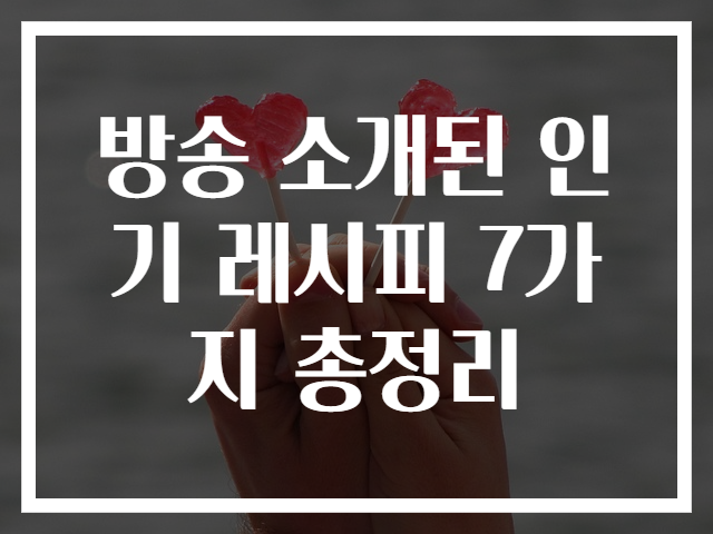 방송 소개된 인기 레시피 7가지 총정리