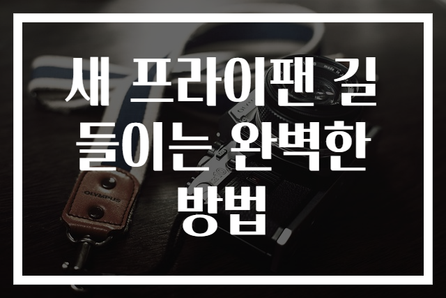 새 프라이팬 길들이는 완벽한 방법