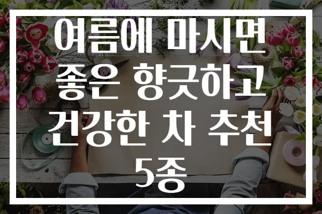 여름에 마시면 좋은 향긋하고 건강한 차 추천 5종
