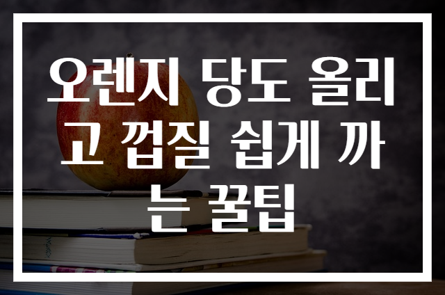 오렌지 당도 올리고 껍질 쉽게 까는 꿀팁