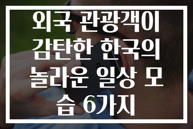 외국 관광객이 감탄한 한국의 놀라운 일상 모습 6가지
