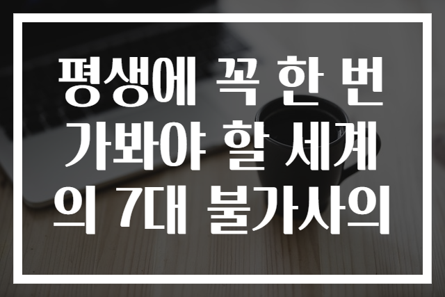 평생에 꼭 한 번 가봐야 할 세계의 7대 불가사의