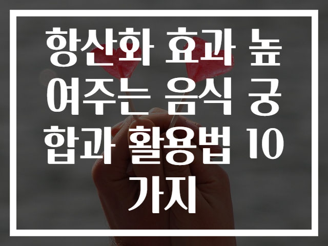 항산화 효과 높여주는 음식 궁합과 활용법 10가지