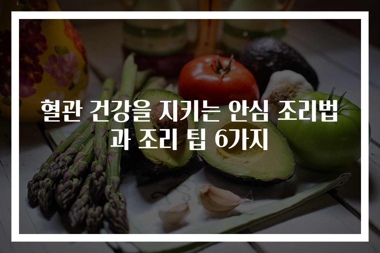 혈관 건강을 지키는 안심 조리법과 조리 팁 6가지