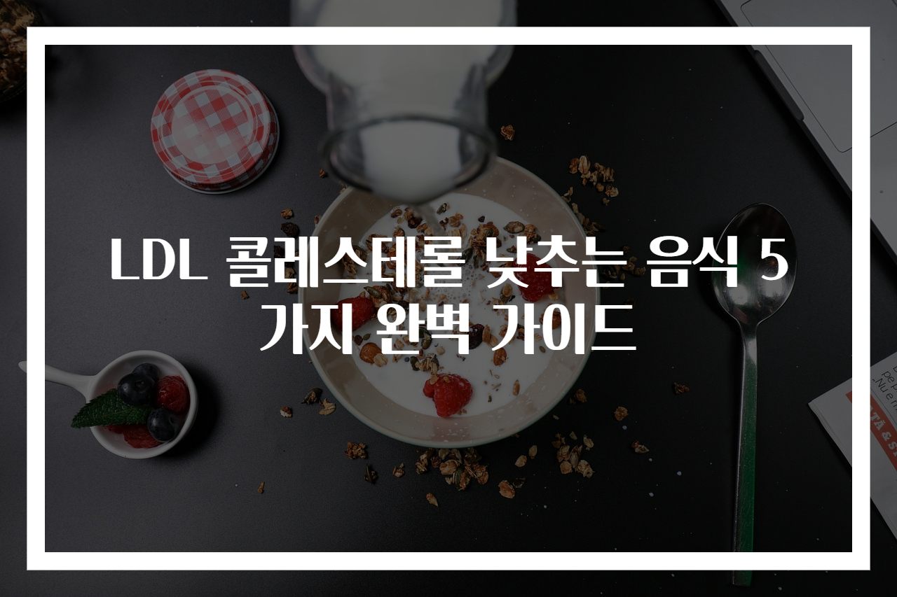 LDL 콜레스테롤 낮추는 음식 5가지 완벽 가이드