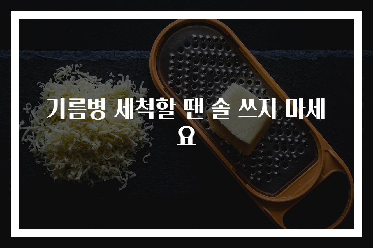 기름병 세척할 땐 솔 쓰지 마세요