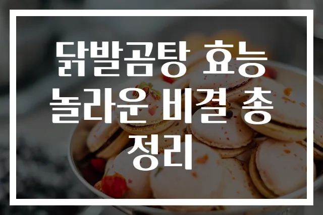 닭발곰탕 효능 놀라운 비결 총정리