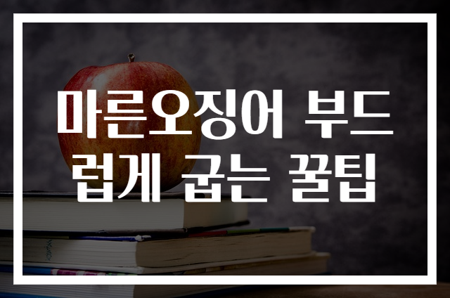 마른오징어 부드럽게 굽는 꿀팁