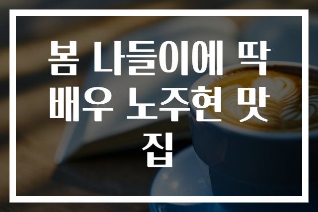 봄 나들이에 딱 배우 노주현 맛집