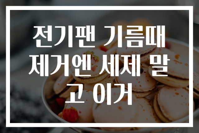 전기팬 기름때 제거엔 세제 말고 이거
