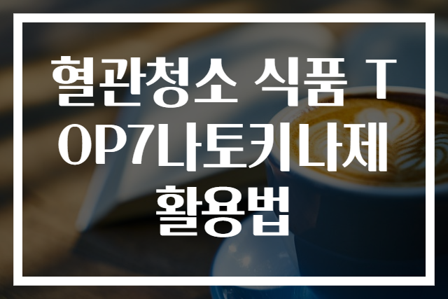 혈관청소 식품 TOP7나토키나제 활용법