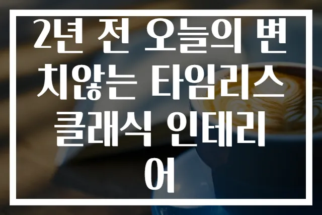 2년 전 오늘의 변치않는 타임리스 클래식 인테리어