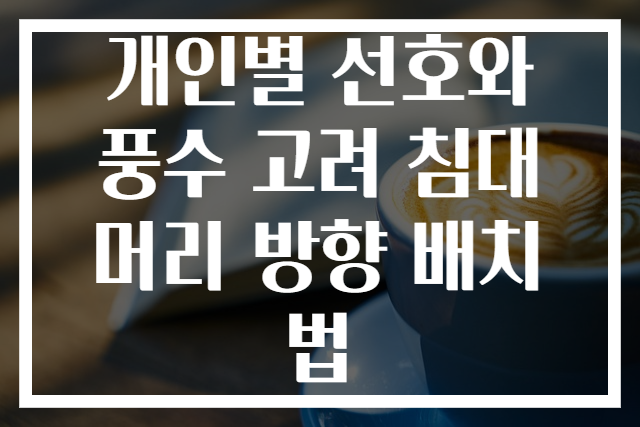 개인별 선호와 풍수 고려 침대 머리 방향 배치법