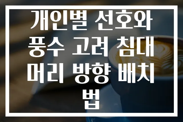 개인별 선호와 풍수 고려 침대 머리 방향 배치법