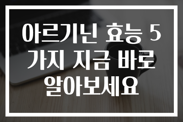 아르기닌 효능 5가지 지금 바로 알아보세요