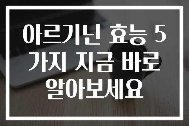아르기닌 효능 5가지 지금 바로 알아보세요