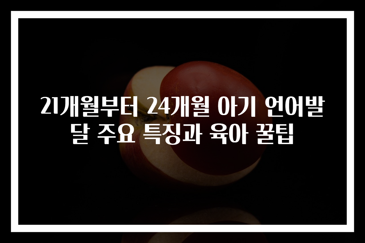 21개월부터 24개월 아기 언어발달 주요 특징과 육아 꿀팁