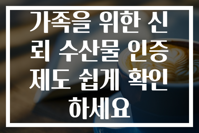 가족을 위한 신뢰 수산물 인증제도 쉽게 확인하세요