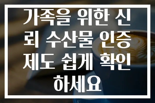 가족을 위한 신뢰 수산물 인증제도 쉽게 확인하세요