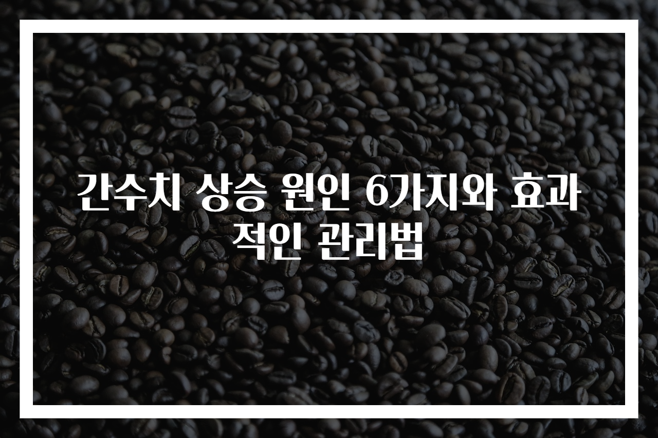간수치 상승 원인 6가지와 효과적인 관리법