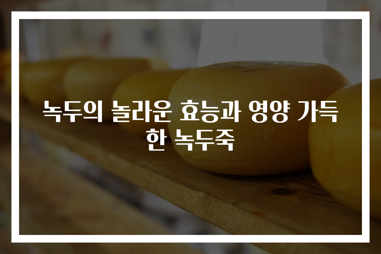 녹두의 놀라운 효능과 영양 가득한 녹두죽