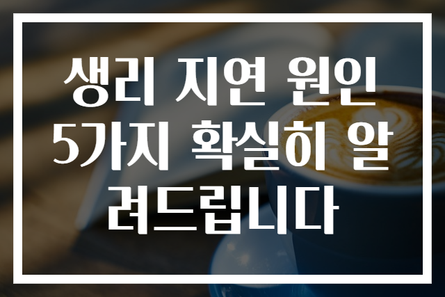 생리 지연 원인 5가지 확실히 알려드립니다