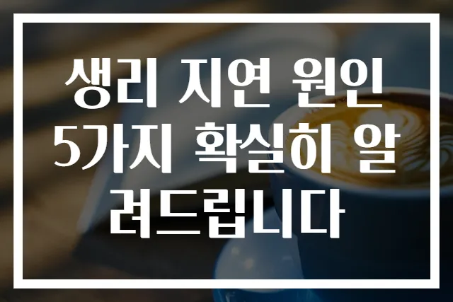 생리 지연 원인 5가지 확실히 알려드립니다