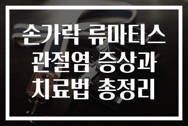 손가락 류마티스 관절염 증상과 치료법 총정리