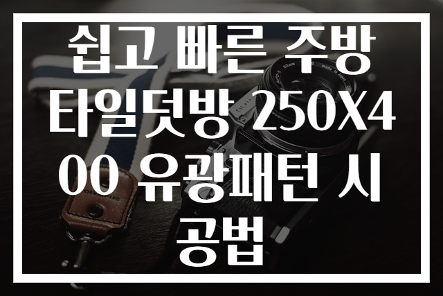 쉽고 빠른 주방 타일덧방 250X400 유광패턴 시공법