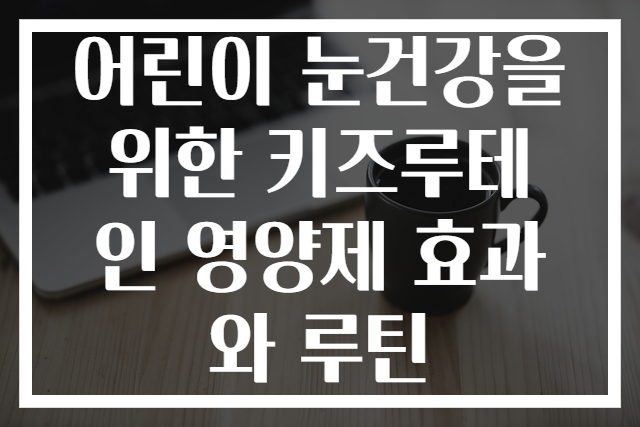 어린이 눈건강을 위한 키즈루테인 영양제 효과와 루틴