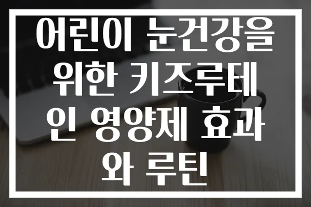 어린이 눈건강을 위한 키즈루테인 영양제 효과와 루틴