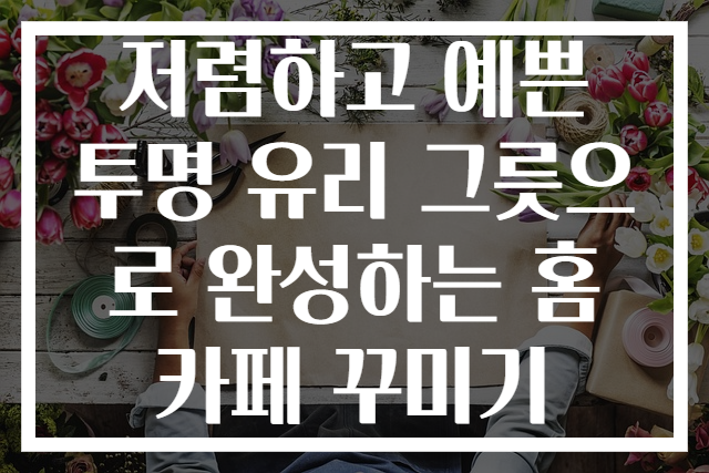 저렴하고 예쁜 투명 유리 그릇으로 완성하는 홈카페 꾸미기