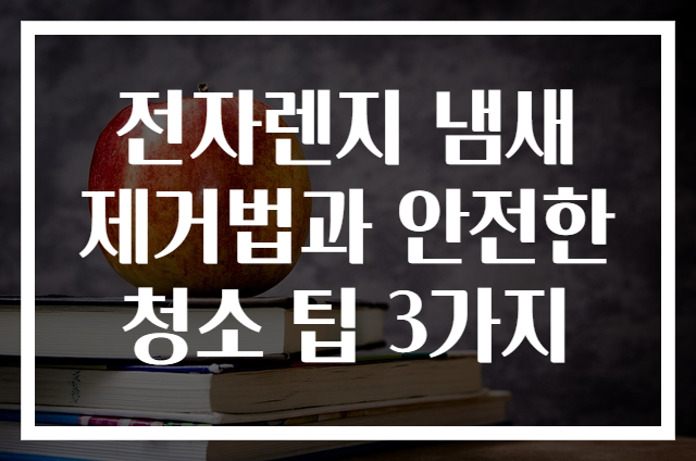 전자렌지 냄새 제거법과 안전한 청소 팁 3가지