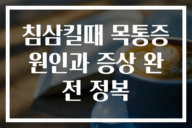 침삼킬때 목통증 원인과 증상 완전 정복