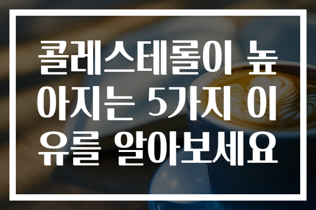 콜레스테롤이 높아지는 5가지 이유를 알아보세요