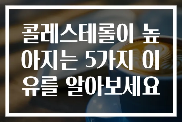 콜레스테롤이 높아지는 5가지 이유를 알아보세요