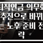 퇴직연금 의무화 추진으로 바뀌는 노후 준비 전략