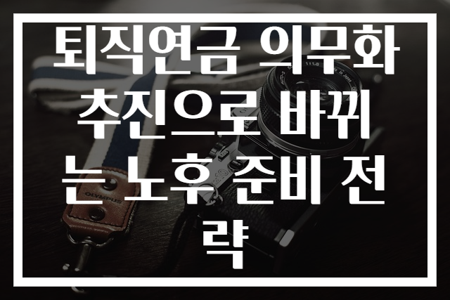 퇴직연금 의무화 추진으로 바뀌는 노후 준비 전략