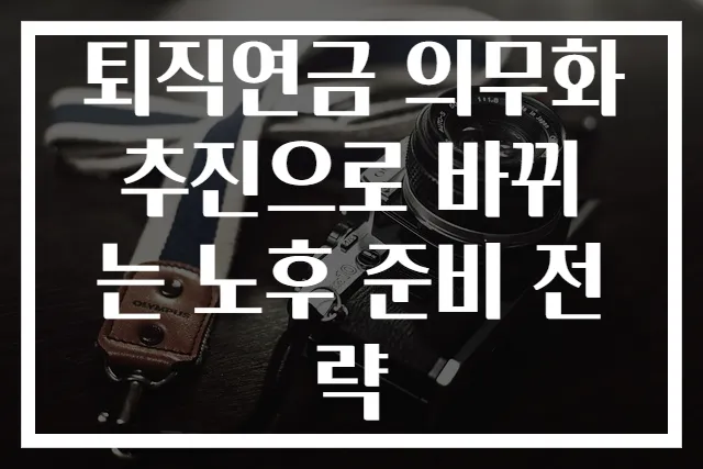 퇴직연금 의무화 추진으로 바뀌는 노후 준비 전략