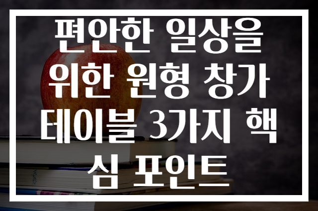 편안한 일상을 위한 원형 창가 테이블 3가지 핵심 포인트