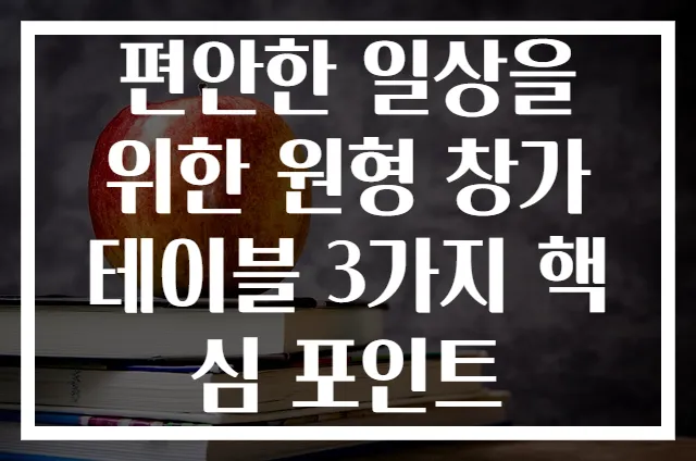 편안한 일상을 위한 원형 창가 테이블 3가지 핵심 포인트