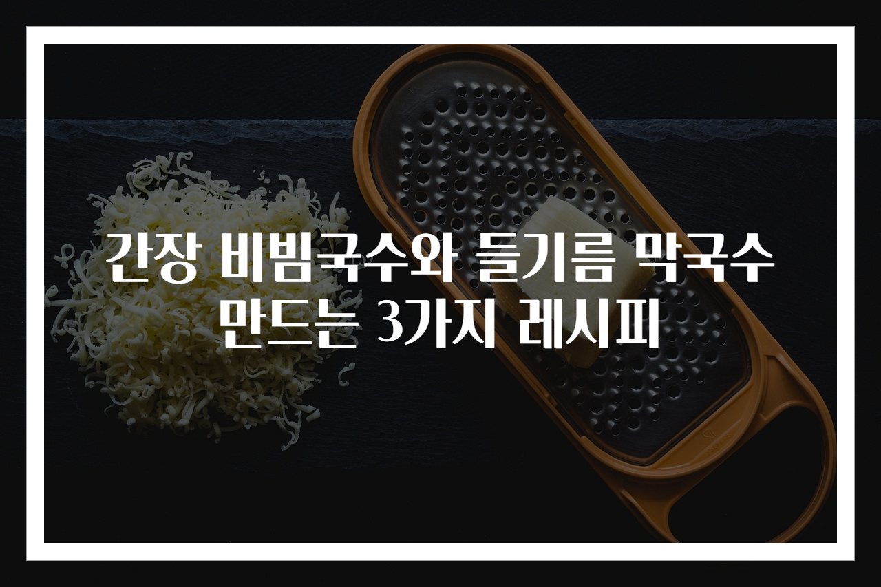 간장 비빔국수와 들기름 막국수 만드는 3가지 레시피